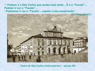 “- Podiam ir a São Carlos que acaba mais tarde... É o o “Fausto”...
Podiam ir ver o “Fausto”...
- Podíamos ir ver o “Fausto’ – repetiu Luísa suspirando”.
(O Primo Basílio)
Teatro de São Carlos (vista exterior) - século XIX
 