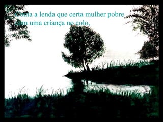 Conta a lenda que certa mulher pobre com uma criança no colo,   