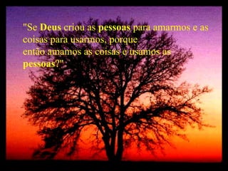 "Se  Deus  criou as  pessoas  para amarmos e as coisas para usarmos, porque então amamos as coisas e usamos as  pessoas ?" 