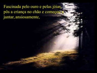 Fascinada pelo ouro e pelas jóias, pôs a criança no chão e começou a juntar,   ansiosamente,  
