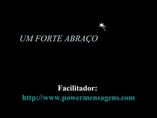 UM FORTE ABRAÇO Facilitador:  http://www.powermensagens.com 
