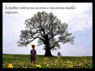 A mulher entrou na caverna e encontrou muitas riquezas.   