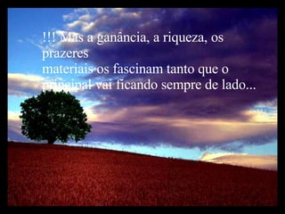 !!! Mas a ganância, a riqueza, os prazeres materiais os fascinam tanto que o principal vai ficando sempre de lado... 