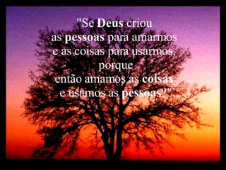 "Se  Deus  criou  as  pessoas  para amarmos  e as coisas para usarmos,  porque então amamos as  coisas   e usamos as  pessoas ?" 