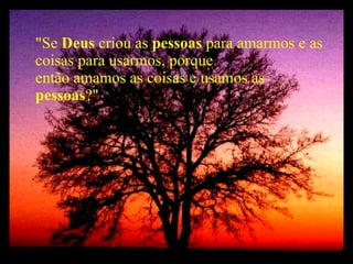 "Se  Deus  criou as  pessoas  para amarmos e as coisas para usarmos, porque então amamos as coisas e usamos as  pessoas ?" 