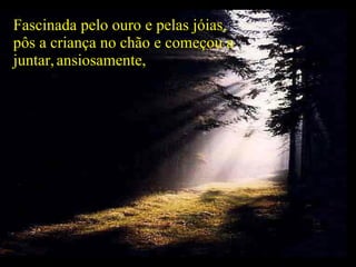 Fascinada pelo ouro e pelas jóias, pôs a criança no chão e começou a juntar,   ansiosamente,  