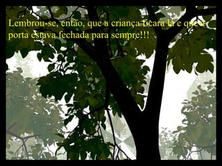 Lembrou-se, então, que a criança ficara lá e que a porta estava fechada para sempre!!!   