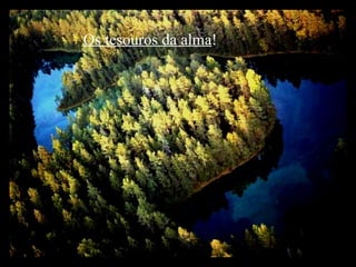 Os tesouros da alma ! 