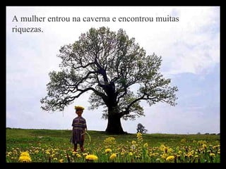 A mulher entrou na caverna e encontrou muitas riquezas.   