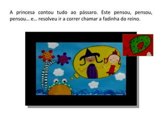 A princesa contou tudo ao pássaro. Este pensou, pensou, pensou… e… resolveu ir a correr chamar a fadinha do reino. 