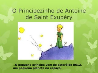 O Principezinho de Antoine
     de Saint Exupéry




…O pequeno príncipe vem do asteróide B612,
um pequeno planeta no espaço.
 