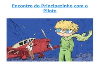 Encontro do Principezinho com o
Piloto
 