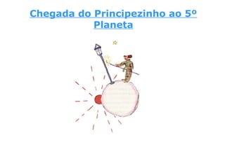 Chegada do Principezinho ao 5º
Planeta
 