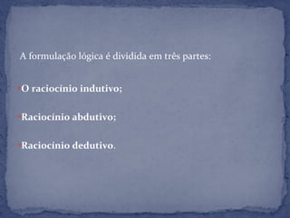 A formulação lógica é dividida em três partes:
O raciocínio indutivo;
Raciocínio abdutivo;
Raciocínio dedutivo.
 