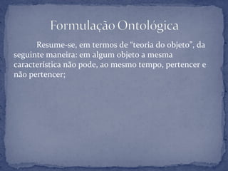 Resume-se, em termos de “teoria do objeto”, da
seguinte maneira: em algum objeto a mesma
característica não pode, ao mesmo tempo, pertencer e
não pertencer;
 
