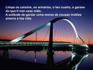 Limpa os caixóns, os armarios, o teu cuarto, o garaxe
do que ti non usas máis.
A actitude de gardar unha morea de cousas inútiles
amarra a túa vida.
 