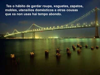 Tes o hábito de gardar roupa, xoguetes, zapatos,
mobles, utensilios domésticos e otras cousas
que xa non usas hai tempo abondo.
 