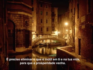 É preciso eliminar o que é inútil em ti e na tua vida, para que a prosperidade venha.  