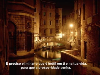 É preciso eliminar o que é inútil em ti e na tua vida, para que a prosperidade venha.  