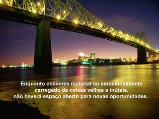 Enquanto estiveres material ou emocionalmente
       carregado de coisas velhas e inúteis,
não haverá espaço aberto para novas oportunidades.
 