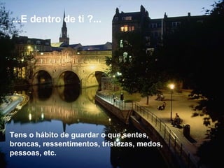 Tens o hábito de guardar o que sentes, broncas, ressentimentos, tristezas, medos, pessoas, etc.  ...E dentro de ti ?...  