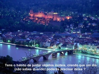 Tens o hábito de juntar objetos inúteis, crendo que um dia (não sabes quando) poderás precisar deles ?  