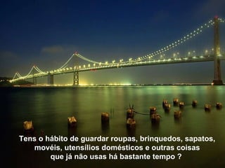 Tens o hábito de guardar roupas, brinquedos, sapatos, movéis, utensílios domésticos e outras coisas que já não usas há bastante tempo ?   