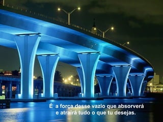 É   a força desse vazio que absorverá e atrairá tudo o que tu desejas.  