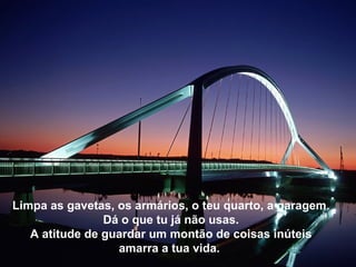 Limpa as gavetas, os armários, o teu quarto, a garagem.
                Dá o que tu já não usas.
   A atitude de guardar um montão de coisas inúteis
                  amarra a tua vida.
 