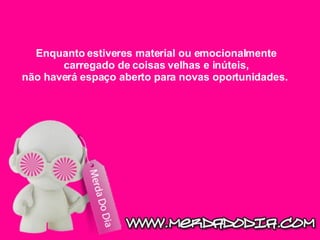 Enquanto estiveres material ou emocionalmente carregado de coisas velhas e inúteis, não haverá espaço aberto para novas oportunidades.  