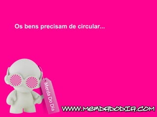 Os bens precisam de circular...  