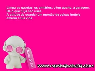 Limpa as gavetas, os armários, o teu quarto, a garagem. Dá o que tu já não usas. A atitude de guardar um montão de coisas inúteis amarra a tua vida.  
