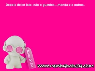 Depois de ler isto, não o guardes…manda-o a outros. 