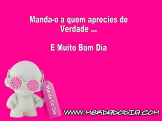 Manda-o a quem aprecies de Verdade ... E Muito Bom Dia 