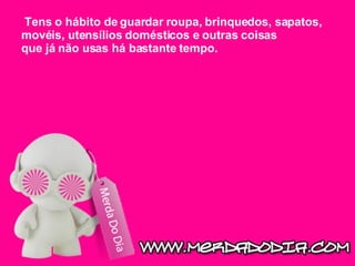 Tens o hábito de guardar roupa, brinquedos, sapatos, movéis, utensílios domésticos e outras coisas que já não usas há bastante tempo.   