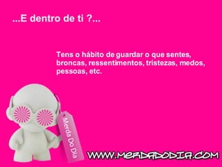 Tens o hábito de guardar o que sentes, broncas, ressentimentos, tristezas, medos, pessoas, etc.  ...E dentro de ti ?...  