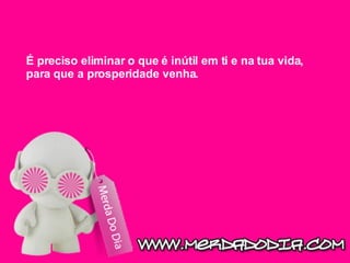 É preciso eliminar o que é inútil em ti e na tua vida, para que a prosperidade venha.  