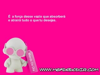 É   a força desse vazio que absorberá e atrairá tudo o que tu desejas.  