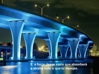 É   a força desse vazio que absorberá e atrairá tudo o que tu desejas.  