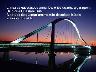 Limpa as gavetas, os armários, o teu quarto, a garagem. Dá o que tu já não usas. A atitude de guardar um montão de coisas inúteis amarra a tua vida.  
