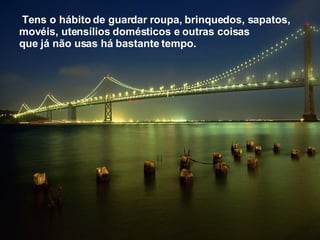 Tens o hábito de guardar roupa, brinquedos, sapatos, movéis, utensílios domésticos e outras coisas que já não usas há bastante tempo.   