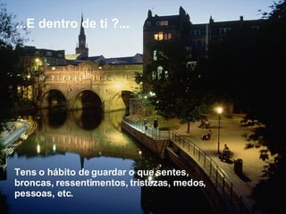 Tens o hábito de guardar o que sentes, broncas, ressentimentos, tristezas, medos, pessoas, etc.  ...E dentro de ti ?...  