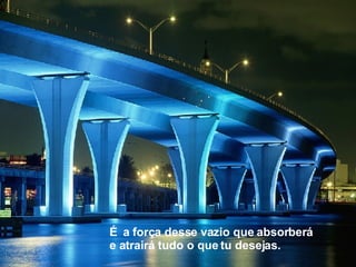 É   a força desse vazio que absorberá e atrairá tudo o que tu desejas.  