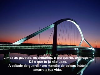 Limpa as gavetas, os armários, o teu quarto, a garagem.
Dá o que tu já não usas.
A atitude de guardar um montão de coisas inúteis
amarra a tua vida.
 