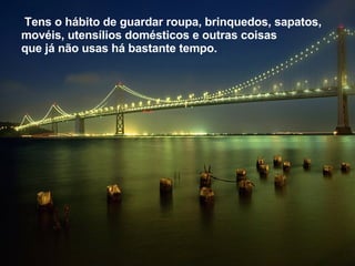 Tens o hábito de guardar roupa, brinquedos, sapatos, movéis, utensílios domésticos e outras coisas que já não usas há bastante tempo.   