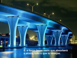 É   a força desse vazio que absorberá e atrairá tudo o que tu desejas.  