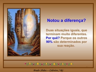 Notou a diferença?

           Duas situações iguais, que
           terminam muito diferentes.
           Por quê? Porque os outros
           90% são determinados por
                  sua reação.




                                    .
Prado Slides – Cidreira / RS
 