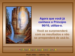 Agora que você já
              conhece o Princípio
                90/10, utilize-o.
           Você se surpreenderá
          com os resultados e não
         se arrependerá de usá-lo.



                                    .
Prado Slides – Cidreira / RS
 