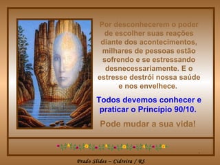 Por desconhecerem o poder
          de escolher suas reações
         diante dos acontecimentos,
         milhares de pessoas estão
         sofrendo e se estressando
          desnecessariamente. E o
        estresse destrói nossa saúde
              e nos envelhece.
        Todos devemos conhecer e
         praticar o Princípio 90/10.
         Pode mudar a sua vida!


                                   .
Prado Slides – Cidreira / RS
 