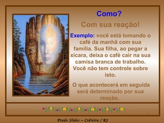Como?
             Com sua reação!
       Exemplo: você está tomando o
           café da manhã com sua
        família. Sua filha, ao pegar a
       xícara, deixa o café cair na sua
         camisa branca de trabalho.
        Você não tem controle sobre
                     isto.
        O que acontecerá em seguida
         será determinado por sua
                  reação.

                                     .
Prado Slides – Cidreira / RS
 